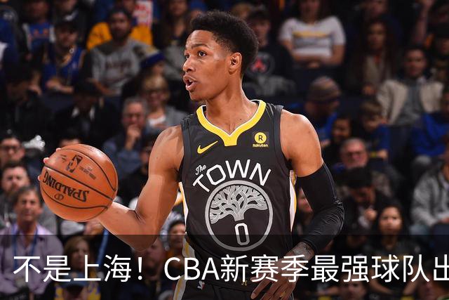 不是上海！CBA新赛季最强球队出炉，李楠打造新“银河战舰”