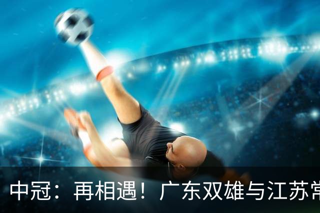 中冠：再相遇！广东双雄与江苏常晋武汉联镇上演生死战，争1.5个冲乙名额