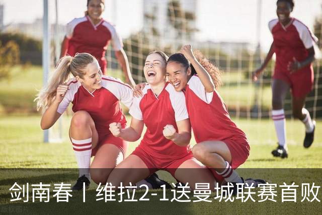 剑南春丨维拉2-1送曼城联赛首败，雅克松双响，哈兰德破门