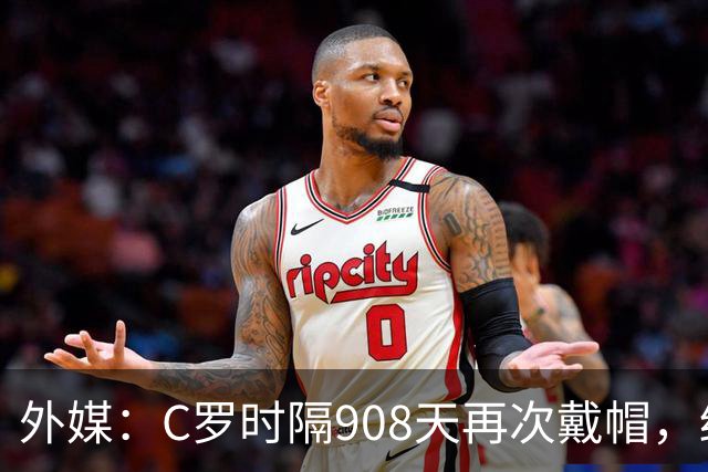 外媒：C罗时隔908天再次戴帽，终结长达近两年半的帽子戏法荒