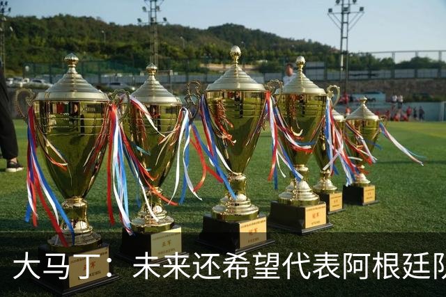 大马丁：未来还希望代表阿根廷队出战 想拥有和梅西一样的谢幕