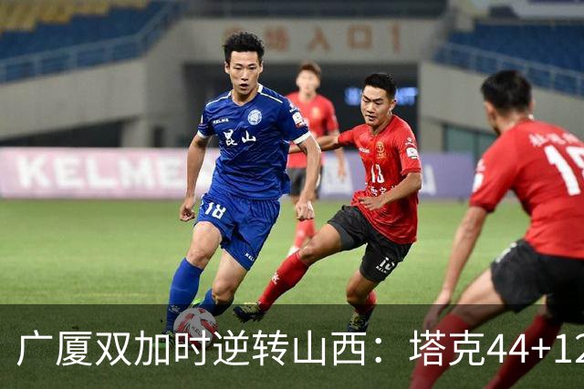 广厦双加时逆转山西：塔克44+12+9 孙铭徽29分胡金秋21+12