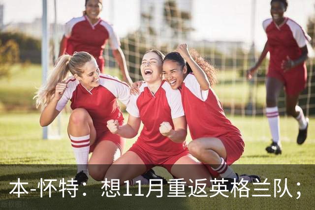 本-怀特：想11月重返英格兰队；在阿森纳哪里也不想去