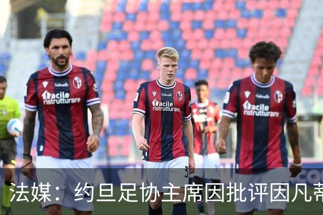 法媒：约旦足协主席因批评因凡蒂诺拉选票而面临纪律处罚风险
