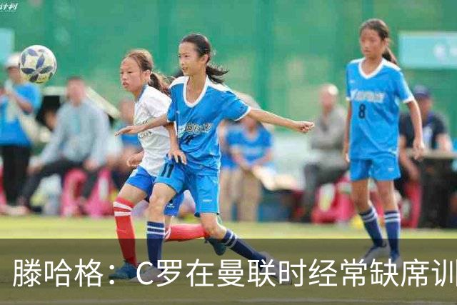 滕哈格：C罗在曼联时经常缺席训练 他辜负了球队和我
