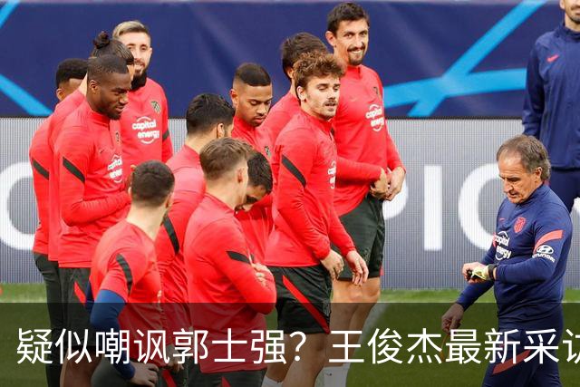 疑似嘲讽郭士强？王俊杰最新采访引争议，中国男篮又被笑话了