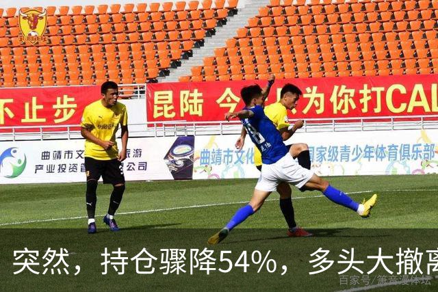 突然，持仓骤降54%，多头大撤离！重要信号显现？