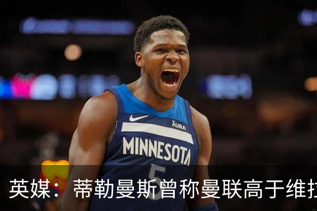 英媒：蒂勒曼斯曾称曼联高于维拉，如今二者欧冠排名差距明显