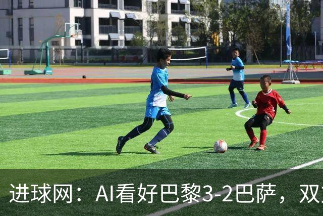 进球网：AI看好巴黎3-2巴萨，双方会大打攻势足球