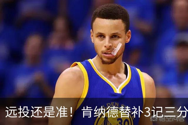 远投还是准！肯纳德替补3记三分拿下9分1板2助