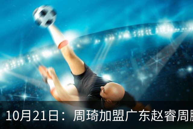 10月21日：周琦加盟广东赵睿周鹏离队，京粤大战阵容认知错位，两队新老交替格局生变