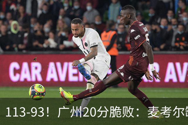 113-93！广州20分脆败：麦考尔缺阵崩盘，张宁赛季新高，陈国豪空砍