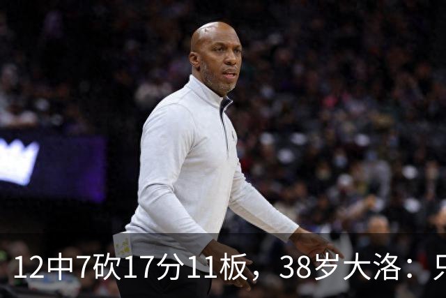 12中7砍17分11板，38岁大洛：只要能帮球队赢球就竭尽全力